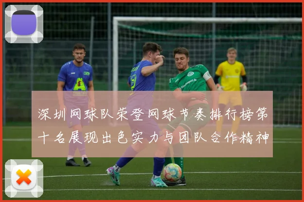 深圳网球队荣登网球节奏排行榜第十名展现出色实力与团队合作精神