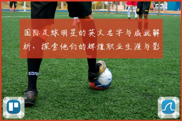 国际足球明星的英文名字与成就解析，探索他们的辉煌职业生涯与影响力